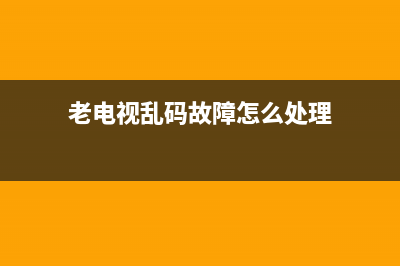 老电视乱码故障(老电视乱码故障怎么办)(老电视乱码故障怎么处理)