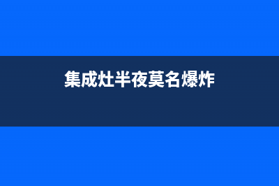 集成灶半夜莫名出现故障(集成灶半夜莫名出现故障怎么解决)(集成灶半夜莫名爆炸)