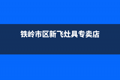 铁岭市区新飞灶具的售后电话是多少已更新(铁岭市区新飞灶具专卖店)