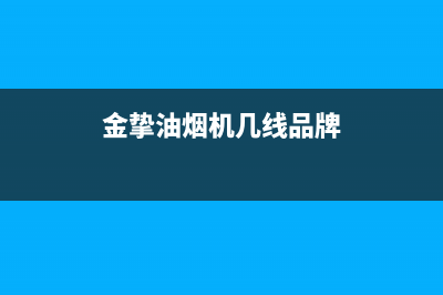 金挚油烟机售后服务电话2023已更新(网点/电话)(金挚油烟机几线品牌)