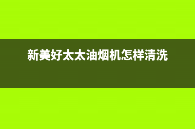 新美好太太油烟机服务热线2023已更新(网点/电话)(新美好太太油烟机怎样清洗)