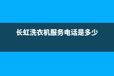 长虹洗衣机服务电话全国统一厂家售后服务网点电话(长虹洗衣机服务电话是多少)