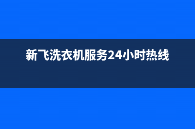 新飞洗衣机服务中心统一服务热线(新飞洗衣机服务24小时热线)