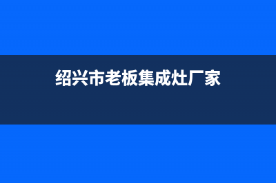 绍兴市老板集成灶维修服务电话2023已更新(400/更新)(绍兴市老板集成灶厂家)