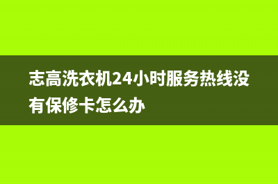 志高洗衣机24小时服务热线统一24小时400热线(志高洗衣机24小时服务热线没有保修卡怎么办)