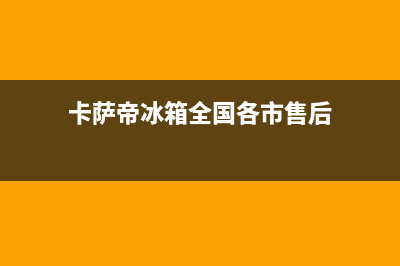 卡萨帝冰箱全国24小时服务热线已更新(卡萨帝冰箱全国各市售后)