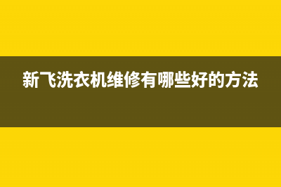 新飞洗衣机维修服务电话统一400服务热线(新飞洗衣机维修有哪些好的方法)