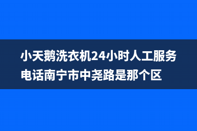 小天鹅洗衣机24小时服务咨询统一电话(小天鹅洗衣机24小时人工服务电话南宁市中尧路是那个区)