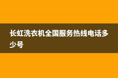 长虹洗衣机全国统一服务热线全国统一维修电话(长虹洗衣机全国服务热线电话多少号)