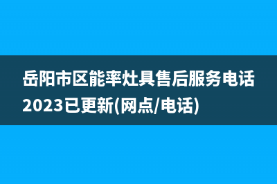 岳阳市区能率灶具售后服务电话2023已更新(网点/电话)