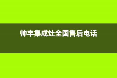 吉林市区帅丰灶具全国统一服务热线2023已更新（今日/资讯）(帅丰集成灶全国售后电话)