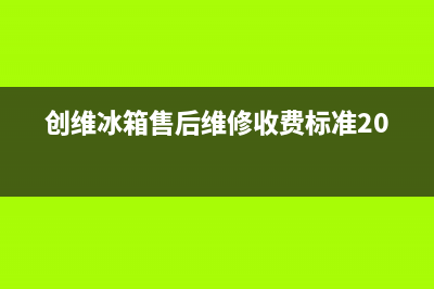 创维冰箱维修服务电话2023已更新(400更新)(创维冰箱售后维修收费标准2020)