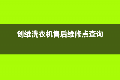 创维洗衣机售后电话全国统一厂家24小时咨询电话(创维洗衣机售后维修点查询)