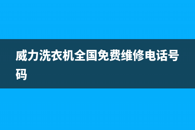 威力洗衣机全国服务热线电话售后人工咨询电话(威力洗衣机全国免费维修电话号码)