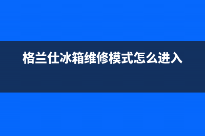 格兰仕冰箱维修售后电话号码已更新(厂家热线)(格兰仕冰箱维修模式怎么进入)