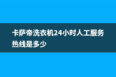 卡萨帝洗衣机24小时人工服务电话全国统一24小时服务电话(卡萨帝洗衣机24小时人工服务热线是多少)