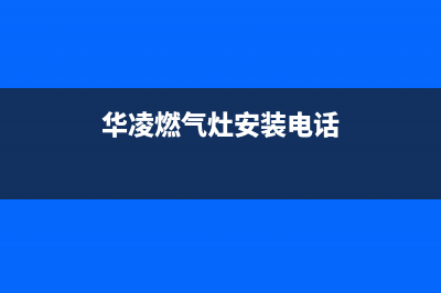 新沂华凌燃气灶服务中心电话2023已更新(2023更新)(华凌燃气灶安装电话)