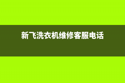 新飞洗衣机维修服务电话售后客服中心(新飞洗衣机维修客服电话)