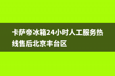 卡萨帝冰箱24小时人工服务已更新(今日资讯)(卡萨帝冰箱24小时人工服务热线售后北京丰台区)