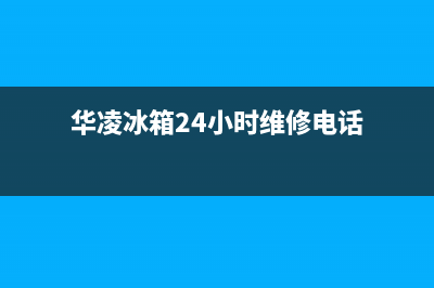 华凌冰箱24小时售后服务中心热线电话2023(已更新)(华凌冰箱24小时维修电话)