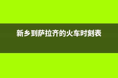 新乡市至萨(ZHISA)壁挂炉售后维修电话(新乡到萨拉齐的火车时刻表)