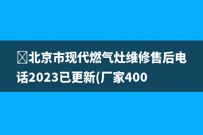 ﻿北京市现代燃气灶维修售后电话2023已更新(厂家400)