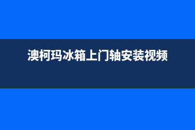 澳柯玛冰箱上门服务电话号码（厂家400）(澳柯玛冰箱上门轴安装视频)