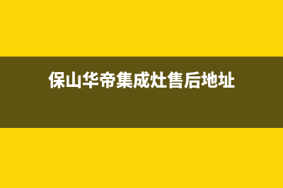 保山华帝集成灶全国24小时服务热线已更新(保山华帝集成灶售后地址)