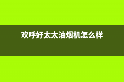 欢呼好太太油烟机服务热线2023已更新(400/更新)(欢呼好太太油烟机怎么样)