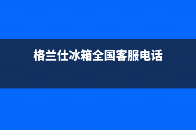 格兰仕冰箱全国服务热线2023(已更新)(格兰仕冰箱全国客服电话)