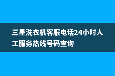 三星洗衣机客服电话号码全国统一联保电话(三星洗衣机客服电话24小时人工服务热线号码查询)