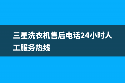 三星洗衣机售后电话统一维修(三星洗衣机售后电话24小时人工服务热线)