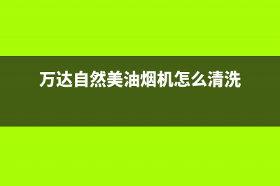 万达自然美油烟机售后维修(今日(万达自然美油烟机怎么清洗)