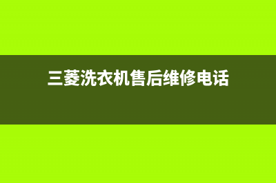 三菱洗衣机24小时人工服务电话全国统一联保电话(三菱洗衣机售后维修电话)