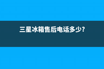 三星冰箱售后电话多少2023已更新（厂家(三星冰箱售后电话多少?)