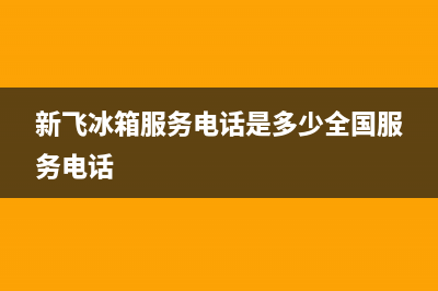 新飞冰箱服务电话24小时已更新(今日资讯)(新飞冰箱服务电话是多少全国服务电话)