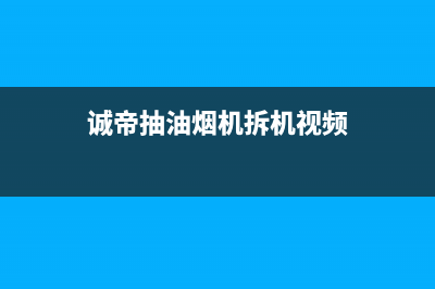 卡梦帝油烟机服务热线电话24小时已更新(诚帝抽油烟机拆机视频)