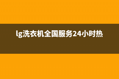 LG洗衣机全国服务售后400电话(lg洗衣机全国服务24小时热线)