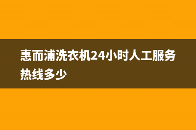 惠而浦洗衣机24小时服务电话售后客服24小时服务吗(惠而浦洗衣机24小时人工服务热线多少)