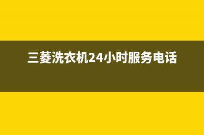 三菱洗衣机24小时服务电话全国统一厂家24小时人工服务(三菱洗衣机24小时服务电话)