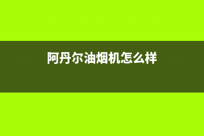 阿丹尔（ADANER）油烟机24小时服务热线2023已更新（今日/资讯）(阿丹尔油烟机怎么样)