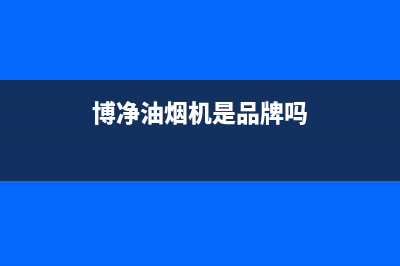 博净（bokii）油烟机上门服务电话2023已更新(网点/更新)(博净油烟机是品牌吗)