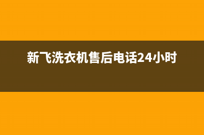 新飞洗衣机售后服务电话号码统一售后服务(新飞洗衣机售后电话24小时)