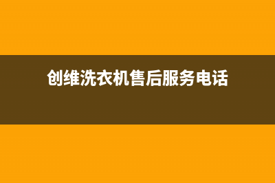 创维洗衣机售后电话 客服电话售后维修中心24小时人工400(创维洗衣机售后服务电话)