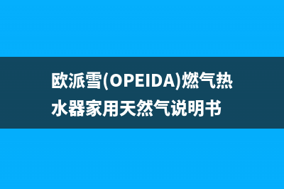 欧派雪（OPEIDA）油烟机上门服务电话2023已更新(2023/更新)(欧派雪(OPEIDA)燃气热水器家用天然气说明书)