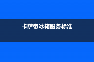 卡萨帝冰箱服务24小时热线电话号码(2023更新(卡萨帝冰箱服务标准)