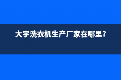 大宇洗衣机全国服务热线全国统一客服咨询电话(大宇洗衣机生产厂家在哪里?)