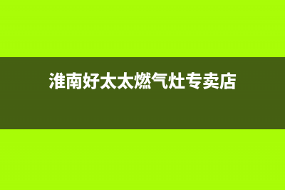 淮南好太太燃气灶售后电话2023已更新(今日(淮南好太太燃气灶专卖店)