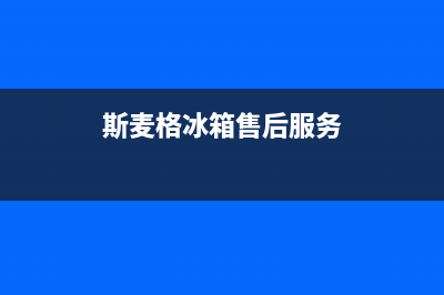 斯麦格冰箱售后服务中心2023已更新(400/联保)(斯麦格冰箱售后服务)