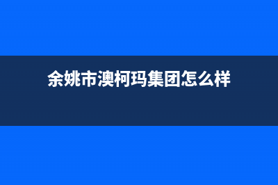 余姚市澳柯玛集成灶售后服务部2023已更新(今日(余姚市澳柯玛集团怎么样)